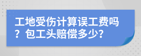 工地受傷計算誤工費嗎？包工頭賠償多少？