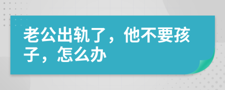 老公出軌了，他不要孩子，怎么辦