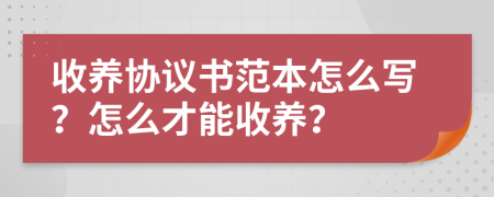 收養(yǎng)協(xié)議書范本怎么寫？怎么才能收養(yǎng)？