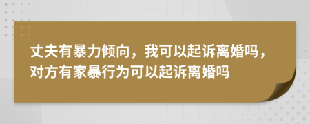 丈夫有暴力傾向，我可以起訴離婚嗎，對(duì)方有家暴行為可以起訴離婚嗎