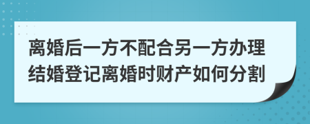 離婚后一方不配合另一方辦理結(jié)婚登記離婚時(shí)財(cái)產(chǎn)如何分割