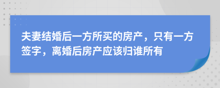 夫妻結(jié)婚后一方所買的房產(chǎn)，只有一方簽字，離婚后房產(chǎn)應(yīng)該歸誰(shuí)所有
