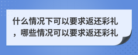 什么情況下可以要求返還彩禮，哪些情況可以要求返還彩禮