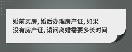 婚前買房, 婚后辦理房產(chǎn)證, 如果沒有房產(chǎn)證, 請問離婚需要多長時(shí)間