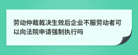 勞動(dòng)仲裁裁決生效后企業(yè)不服勞動(dòng)者可以向法院申請(qǐng)強(qiáng)制執(zhí)行嗎