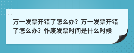 萬一發(fā)票開錯(cuò)了怎么辦？萬一發(fā)票開錯(cuò)了怎么辦？作廢發(fā)票時(shí)間是什么時(shí)候