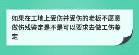 如果在工地上受傷并受傷的老板不愿意做傷殘鑒定是不是可以要求去做工傷鑒定