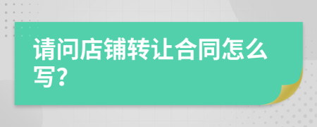 請(qǐng)問(wèn)店鋪轉(zhuǎn)讓合同怎么寫？
