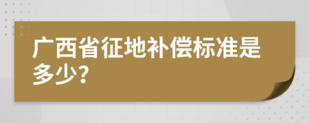 廣西省征地補(bǔ)償標(biāo)準(zhǔn)是多少？