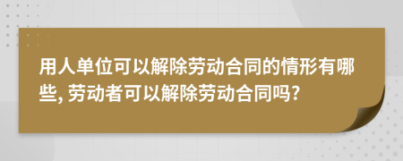 用人單位可以解除勞動(dòng)合同的情形有哪些, 勞動(dòng)者可以解除勞動(dòng)合同嗎?