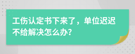 工傷認(rèn)定書下來了，單位遲遲不給解決怎么辦？
