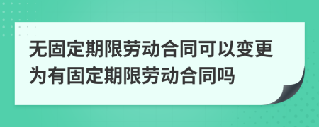 無固定期限勞動合同可以變更為有固定期限勞動合同嗎