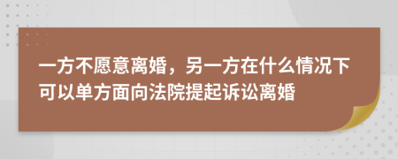 一方不愿意離婚，另一方在什么情況下可以單方面向法院提起訴訟離婚