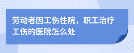 勞動者因工傷住院，職工治療工傷的醫(yī)院怎么處