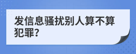 發(fā)信息騷擾別人算不算犯罪？