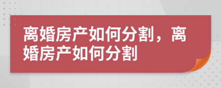 離婚房產(chǎn)如何分割，離婚房產(chǎn)如何分割