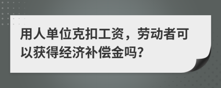 用人單位克扣工資，勞動者可以獲得經(jīng)濟補償金嗎？