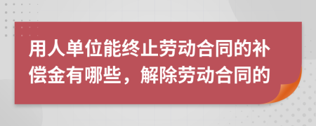 用人單位能終止勞動(dòng)合同的補(bǔ)償金有哪些,解除勞動(dòng)合同的