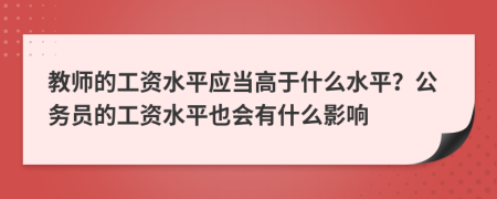 教師的工資水平應當高于什么水平？公務(wù)員的工資水平也會有什么影響
