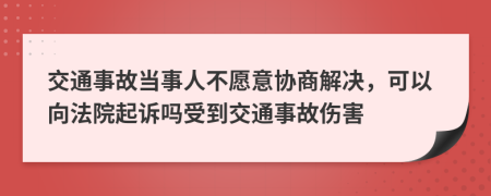 交通事故當事人不愿意協(xié)商解決，可以向法院起訴嗎受到交通事故傷害
