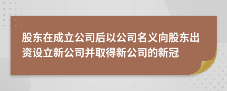股東在成立公司后以公司名義向股東出資設(shè)立新公司并取得新公司的新冠