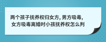 兩個孩子撫養(yǎng)權(quán)歸女方, 男方吸毒, 女方吸毒離婚時小孩撫養(yǎng)權(quán)怎么判