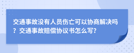 交通事故沒有人員傷亡可以協(xié)商解決嗎？交通事故賠償協(xié)議書怎么寫？