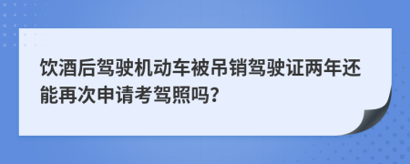 飲酒后駕駛機(jī)動車被吊銷駕駛證兩年還能再次申請考駕照嗎？