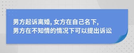 男方起訴離婚, 女方在自己名下, 男方在不知情的情況下可以提出訴訟