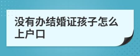 沒有辦結(jié)婚證孩子怎么上戶口
