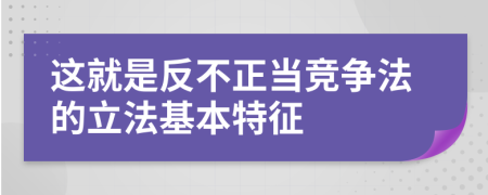 這就是反不正當競爭法的立法基本特征