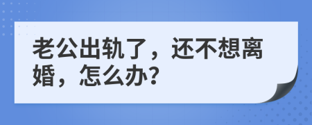 老公出軌了，還不想離婚，怎么辦？
