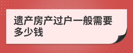 遺產(chǎn)房產(chǎn)過戶一般需要多少錢