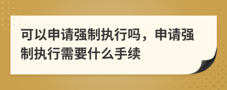 可以申請強(qiáng)制執(zhí)行嗎，申請強(qiáng)制執(zhí)行需要什么手續(xù)