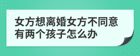女方想離婚女方不同意有兩個(gè)孩子怎么辦