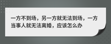 一方不到場，另一方就無法到場，一方當事人就無法離婚，應該怎么辦