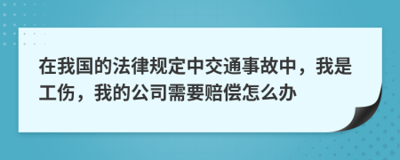 在我國的法律規(guī)定中交通事故中，我是工傷，我的公司需要賠償怎么辦