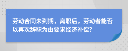 勞動合同未到期，離職后，勞動者能否以再次辭職為由要求經(jīng)濟(jì)補(bǔ)償？