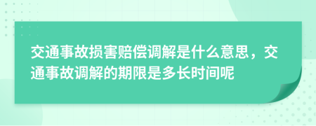 交通事故損害賠償調(diào)解是什么意思，交通事故調(diào)解的期限是多長時間呢