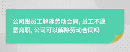 公司跟員工解除勞動合同, 員工不愿意離職, 公司可以解除勞動合同嗎