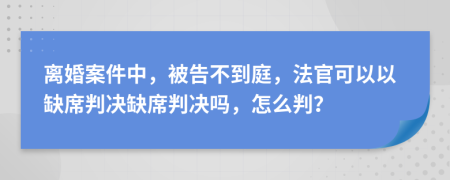 離婚案件中，被告不到庭，法官可以以缺席判決缺席判決嗎，怎么判？