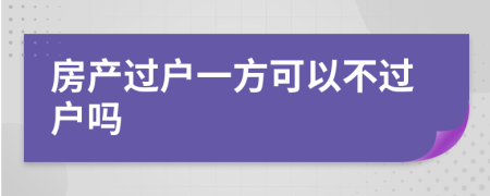 房產(chǎn)過戶一方可以不過戶嗎
