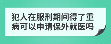 犯人在服刑期間得了重病可以申請(qǐng)保外就醫(yī)嗎