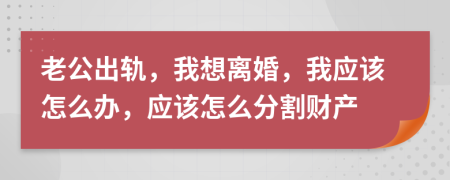 老公出軌，我想離婚，我應(yīng)該怎么辦，應(yīng)該怎么分割財產(chǎn)