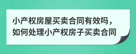 小產(chǎn)權房屋買賣合同有效嗎，如何處理小產(chǎn)權房子買賣合同