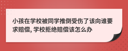 小孩在學(xué)校被同學(xué)推倒受傷了該向誰要求賠償, 學(xué)校拒絕賠償該怎么辦