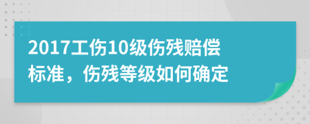 2017工傷10級(jí)傷殘賠償標(biāo)準(zhǔn)，傷殘等級(jí)如何確定