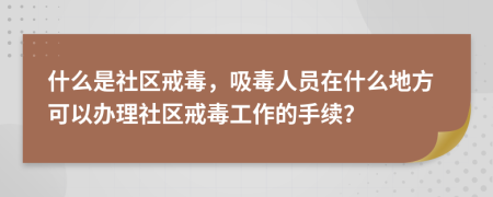 什么是社區(qū)戒毒，吸毒人員在什么地方可以辦理社區(qū)戒毒工作的手續(xù)？