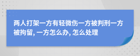 兩人打架一方有輕微傷一方被判刑一方被拘留, 一方怎么辦, 怎么處理