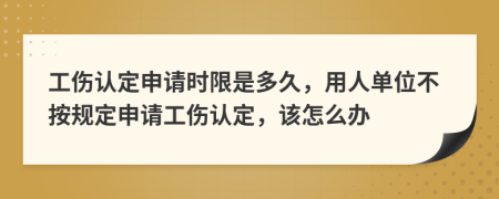 工傷認定申請時限是多久，用人單位不按規(guī)定申請工傷認定，該怎么辦